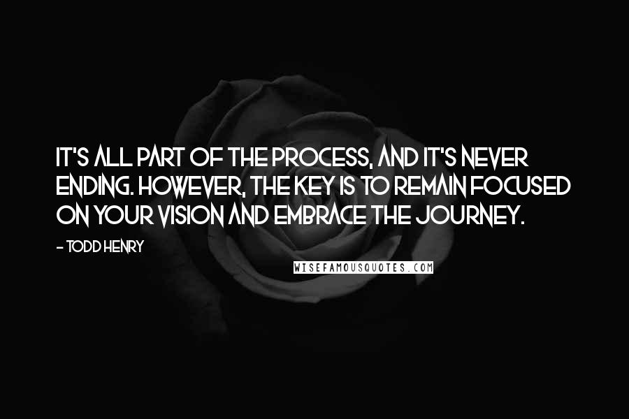 Todd Henry Quotes: It's all part of the process, and it's never ending. However, the key is to remain focused on your vision and embrace the journey.