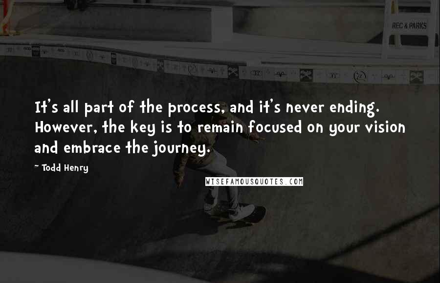 Todd Henry Quotes: It's all part of the process, and it's never ending. However, the key is to remain focused on your vision and embrace the journey.