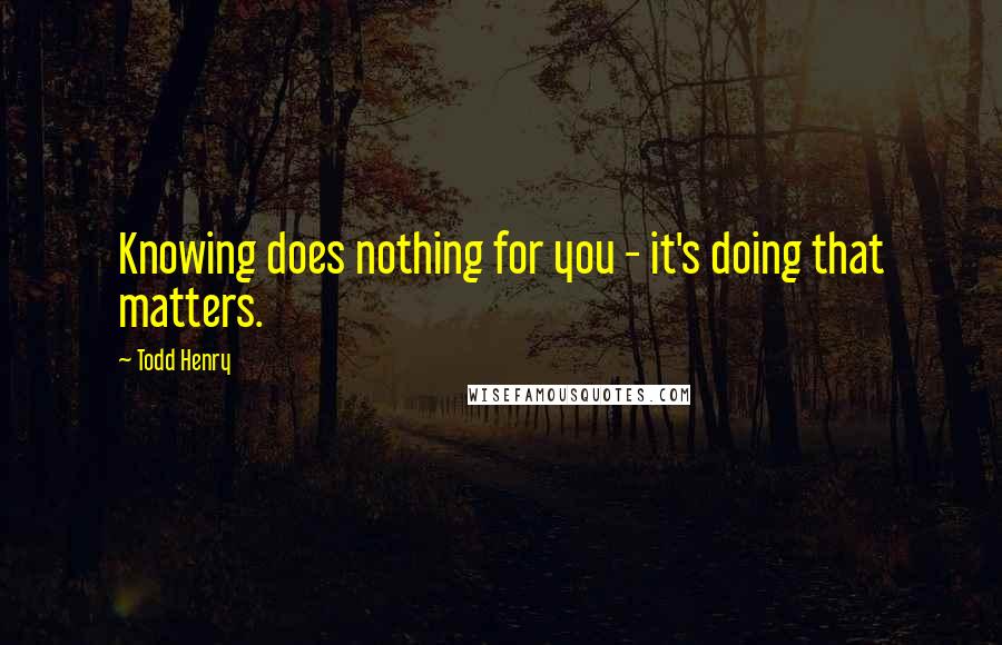 Todd Henry Quotes: Knowing does nothing for you - it's doing that matters.