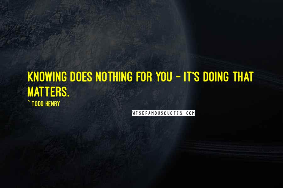 Todd Henry Quotes: Knowing does nothing for you - it's doing that matters.