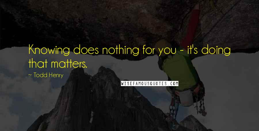 Todd Henry Quotes: Knowing does nothing for you - it's doing that matters.