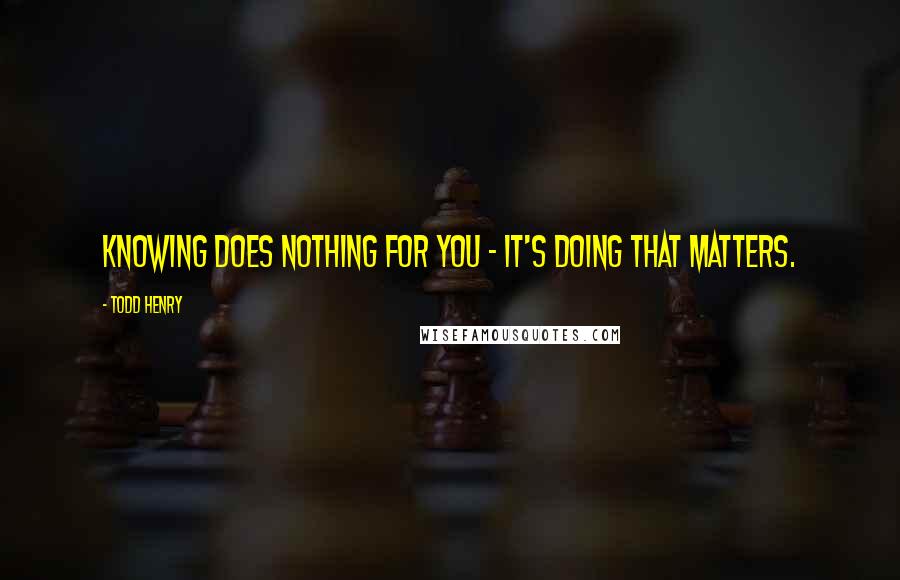 Todd Henry Quotes: Knowing does nothing for you - it's doing that matters.