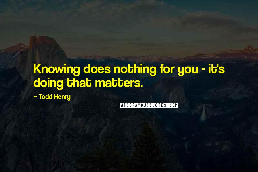 Todd Henry Quotes: Knowing does nothing for you - it's doing that matters.