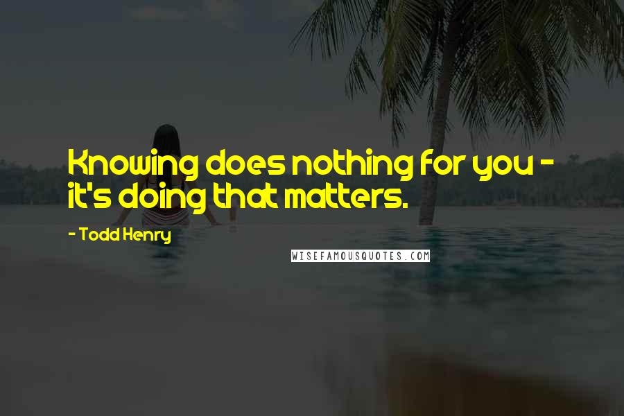 Todd Henry Quotes: Knowing does nothing for you - it's doing that matters.