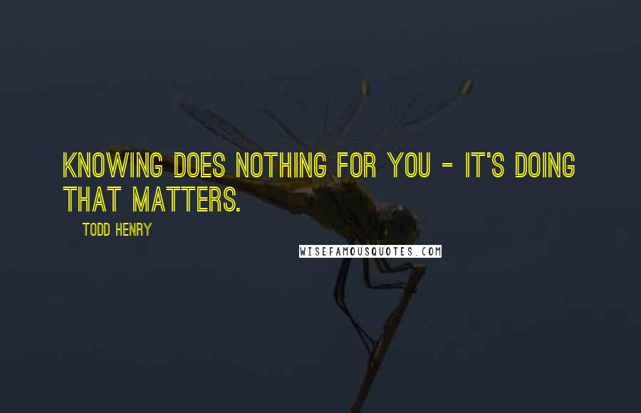 Todd Henry Quotes: Knowing does nothing for you - it's doing that matters.