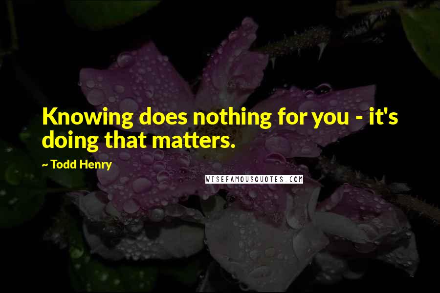 Todd Henry Quotes: Knowing does nothing for you - it's doing that matters.