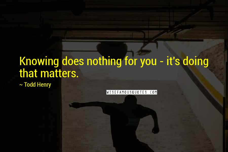 Todd Henry Quotes: Knowing does nothing for you - it's doing that matters.