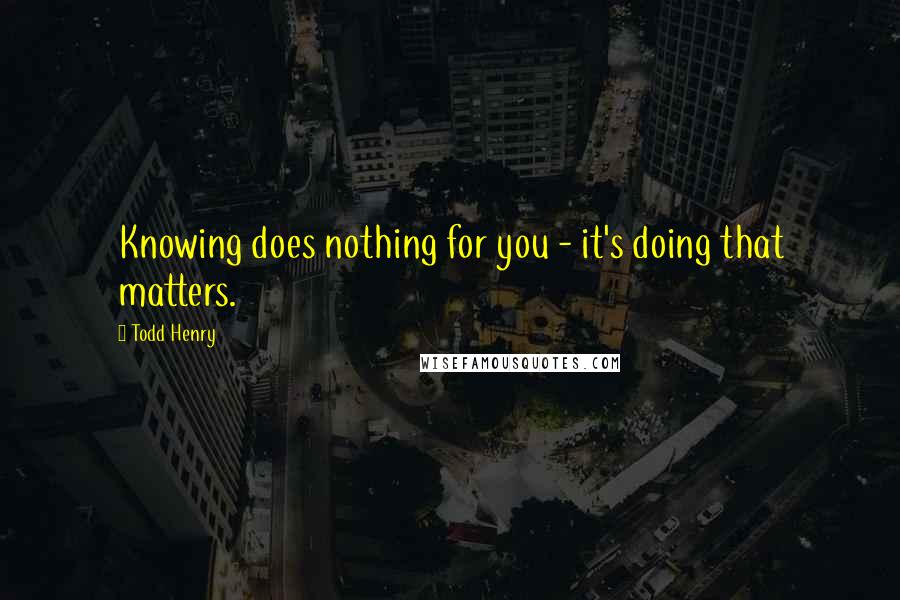 Todd Henry Quotes: Knowing does nothing for you - it's doing that matters.