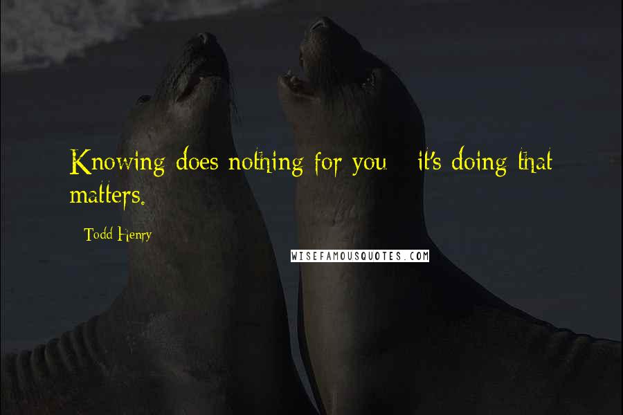 Todd Henry Quotes: Knowing does nothing for you - it's doing that matters.
