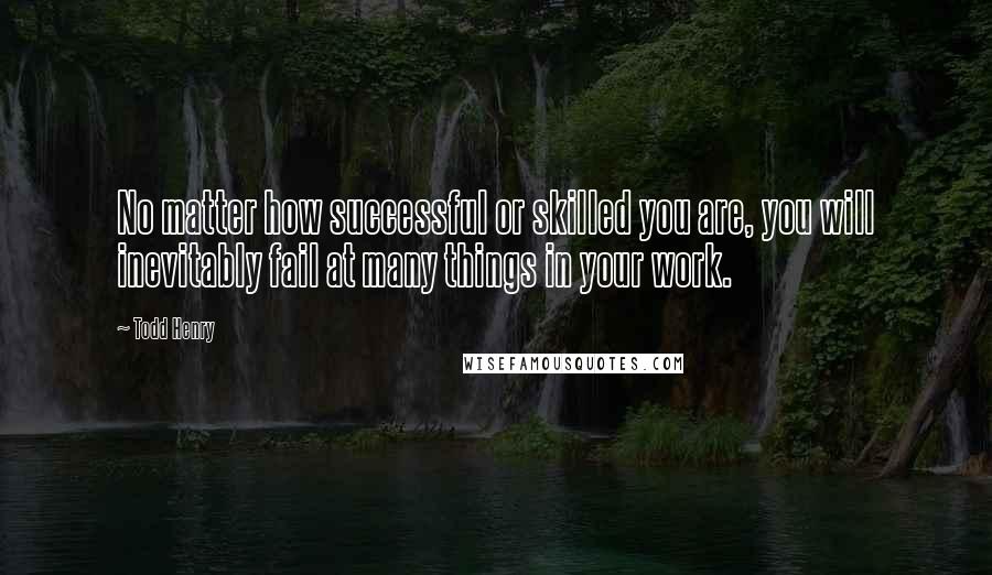 Todd Henry Quotes: No matter how successful or skilled you are, you will inevitably fail at many things in your work.