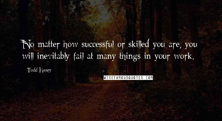 Todd Henry Quotes: No matter how successful or skilled you are, you will inevitably fail at many things in your work.