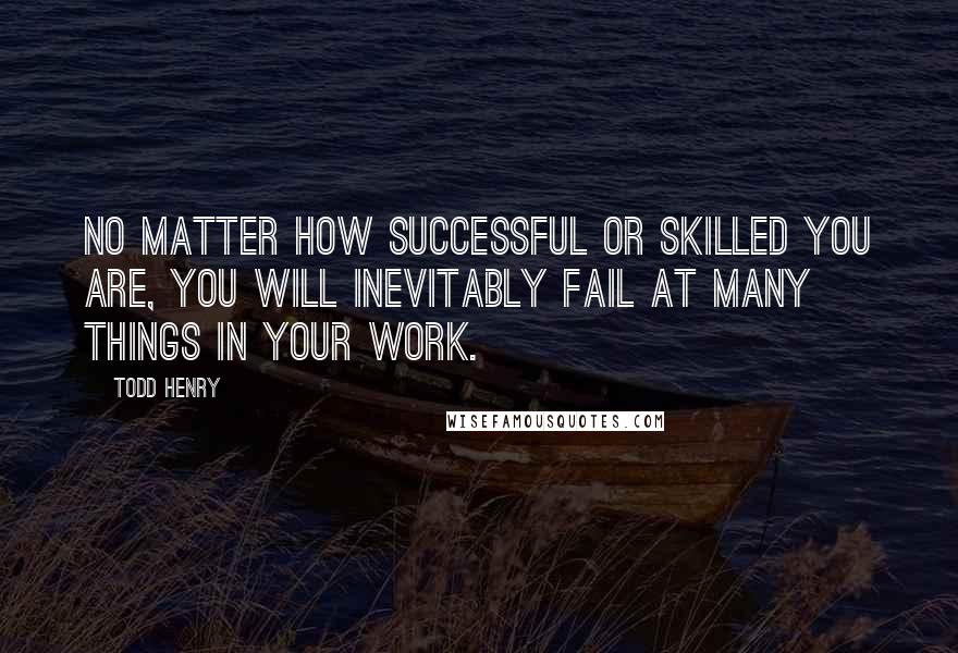 Todd Henry Quotes: No matter how successful or skilled you are, you will inevitably fail at many things in your work.