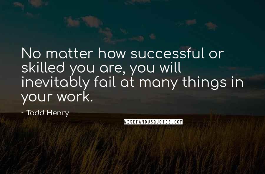 Todd Henry Quotes: No matter how successful or skilled you are, you will inevitably fail at many things in your work.