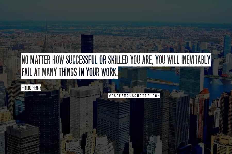 Todd Henry Quotes: No matter how successful or skilled you are, you will inevitably fail at many things in your work.