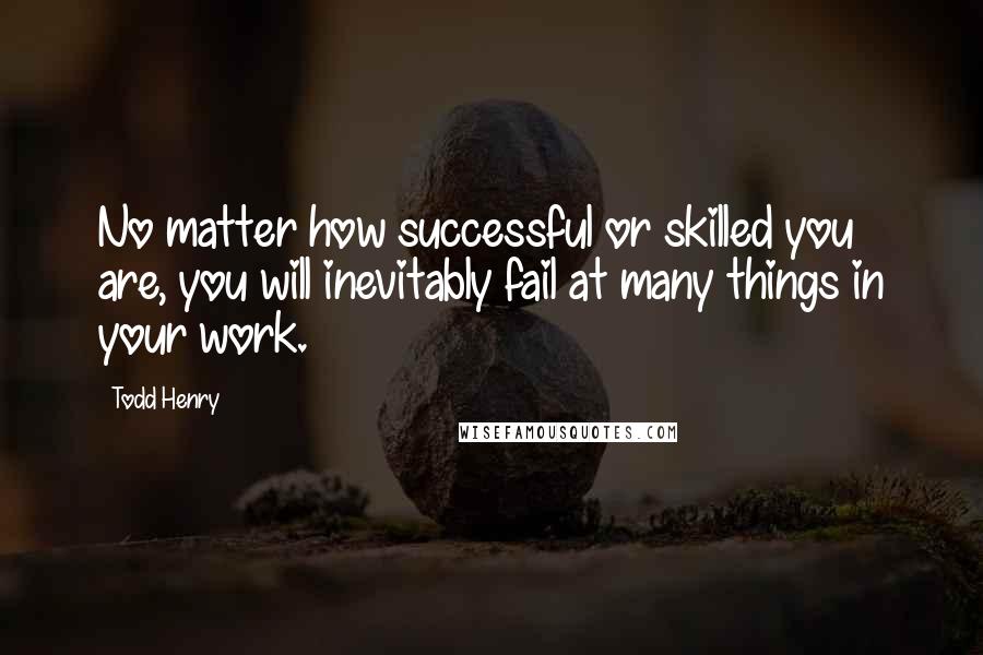 Todd Henry Quotes: No matter how successful or skilled you are, you will inevitably fail at many things in your work.