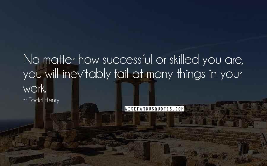 Todd Henry Quotes: No matter how successful or skilled you are, you will inevitably fail at many things in your work.