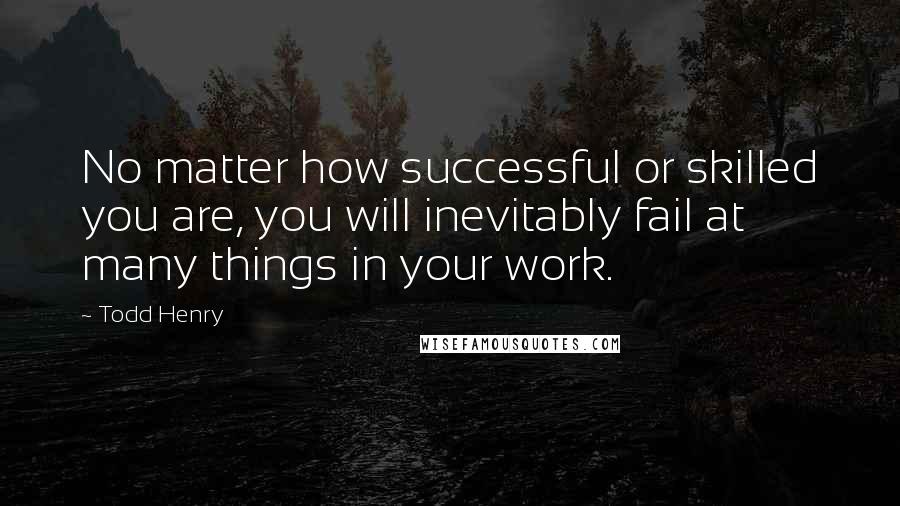 Todd Henry Quotes: No matter how successful or skilled you are, you will inevitably fail at many things in your work.