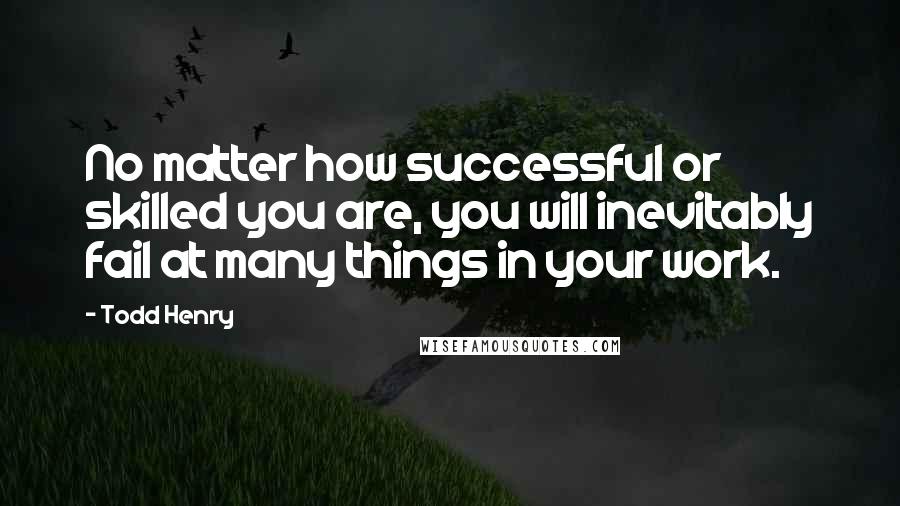 Todd Henry Quotes: No matter how successful or skilled you are, you will inevitably fail at many things in your work.