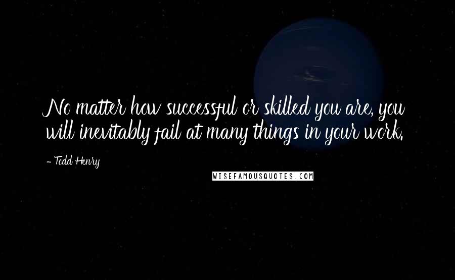 Todd Henry Quotes: No matter how successful or skilled you are, you will inevitably fail at many things in your work.