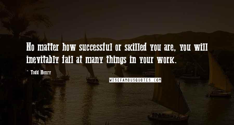 Todd Henry Quotes: No matter how successful or skilled you are, you will inevitably fail at many things in your work.
