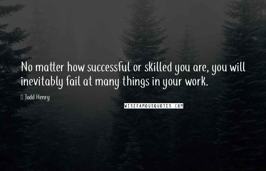 Todd Henry Quotes: No matter how successful or skilled you are, you will inevitably fail at many things in your work.