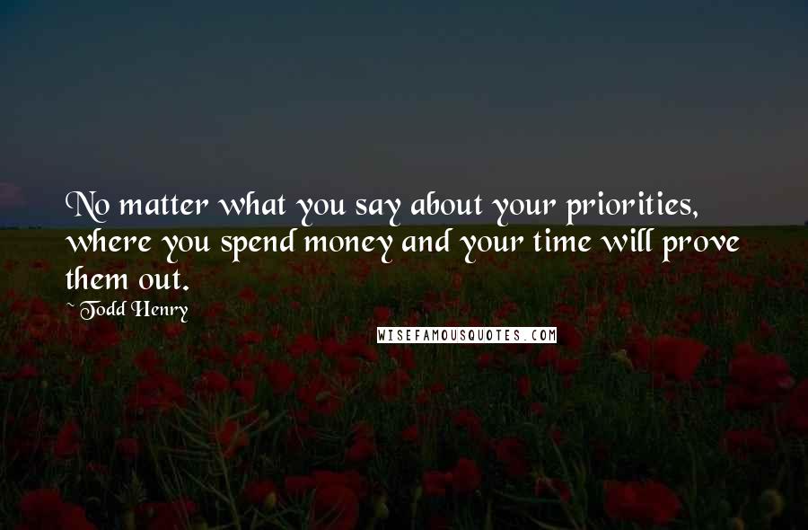 Todd Henry Quotes: No matter what you say about your priorities, where you spend money and your time will prove them out.