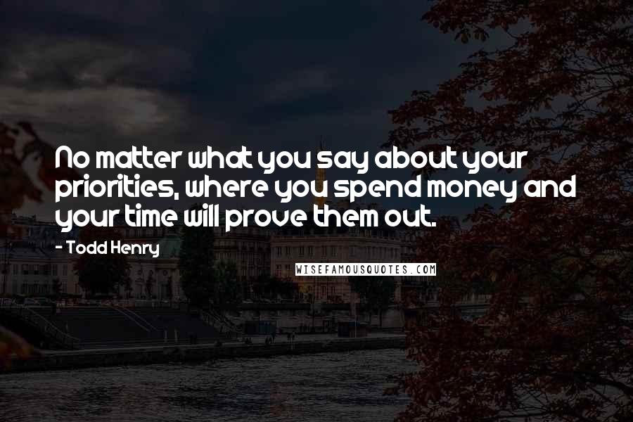 Todd Henry Quotes: No matter what you say about your priorities, where you spend money and your time will prove them out.