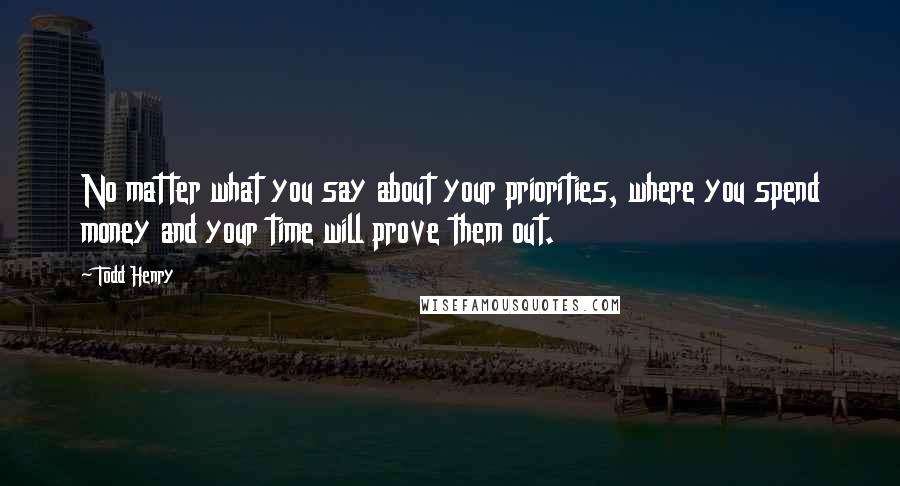 Todd Henry Quotes: No matter what you say about your priorities, where you spend money and your time will prove them out.