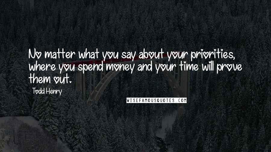 Todd Henry Quotes: No matter what you say about your priorities, where you spend money and your time will prove them out.