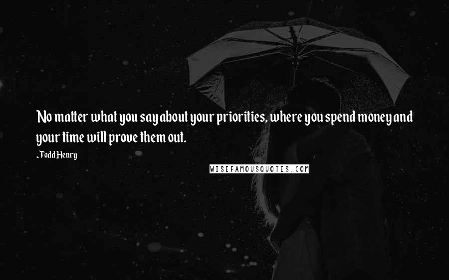 Todd Henry Quotes: No matter what you say about your priorities, where you spend money and your time will prove them out.