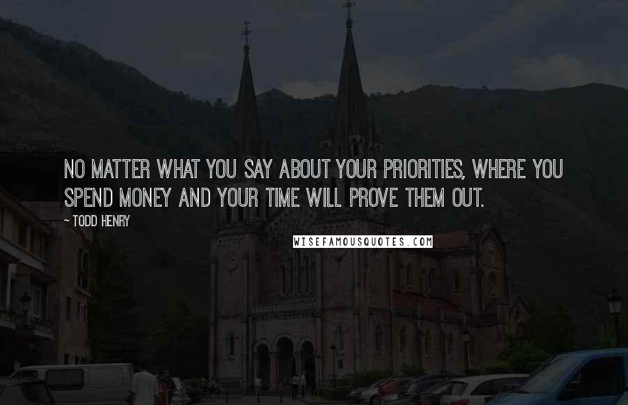 Todd Henry Quotes: No matter what you say about your priorities, where you spend money and your time will prove them out.