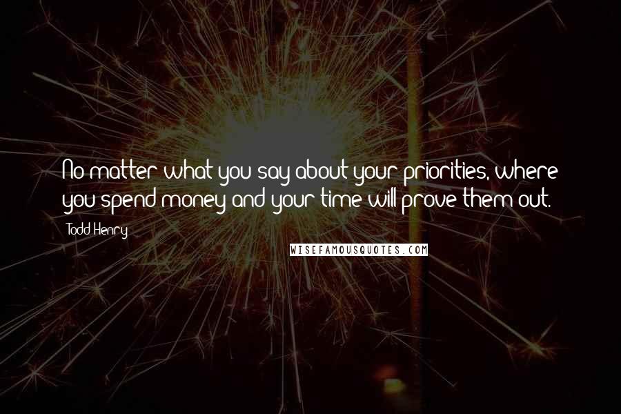 Todd Henry Quotes: No matter what you say about your priorities, where you spend money and your time will prove them out.