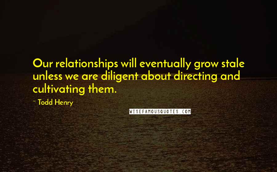 Todd Henry Quotes: Our relationships will eventually grow stale unless we are diligent about directing and cultivating them.