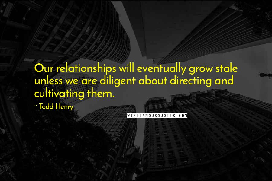 Todd Henry Quotes: Our relationships will eventually grow stale unless we are diligent about directing and cultivating them.