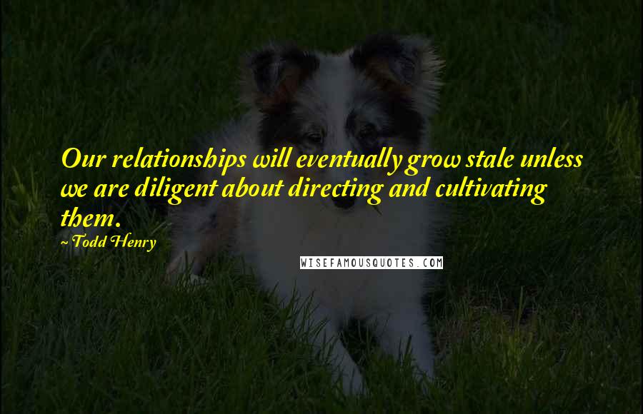 Todd Henry Quotes: Our relationships will eventually grow stale unless we are diligent about directing and cultivating them.