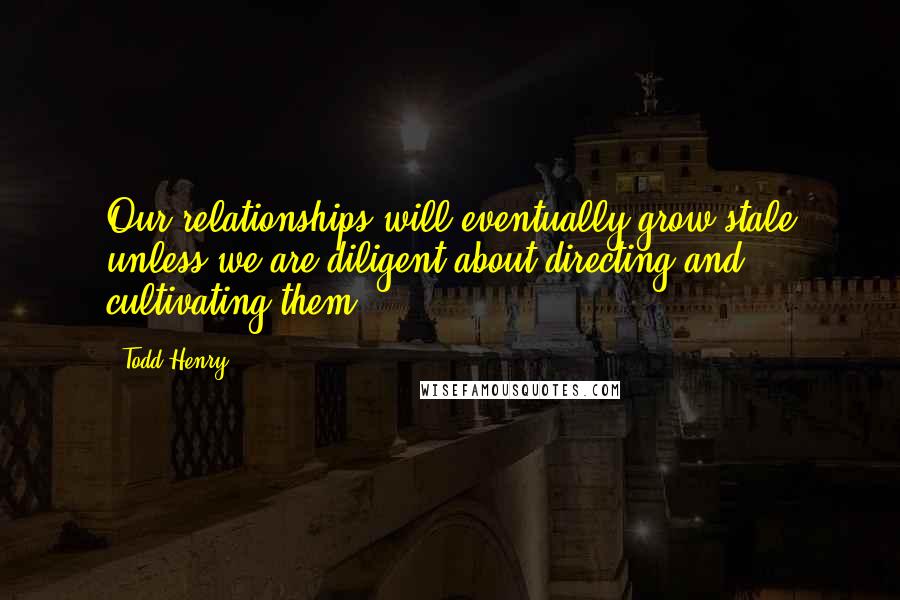 Todd Henry Quotes: Our relationships will eventually grow stale unless we are diligent about directing and cultivating them.