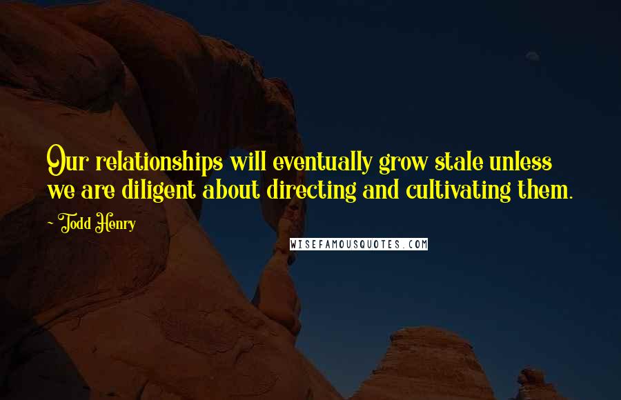 Todd Henry Quotes: Our relationships will eventually grow stale unless we are diligent about directing and cultivating them.