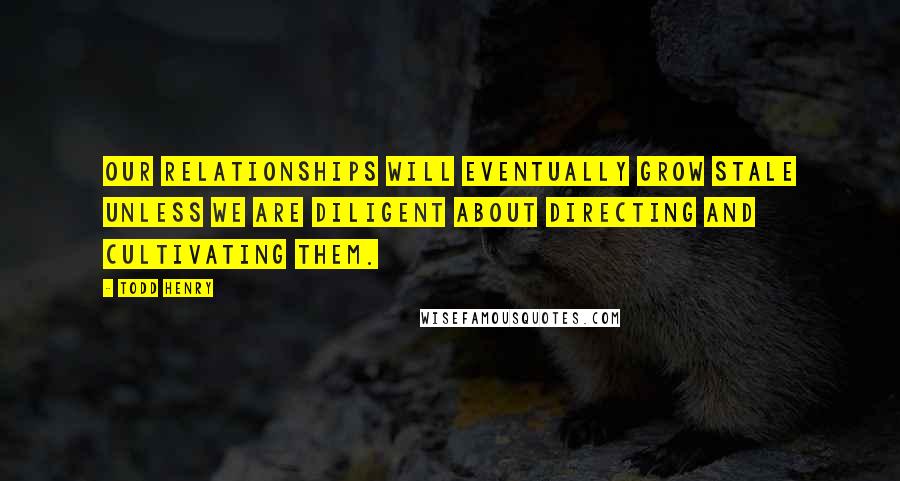 Todd Henry Quotes: Our relationships will eventually grow stale unless we are diligent about directing and cultivating them.
