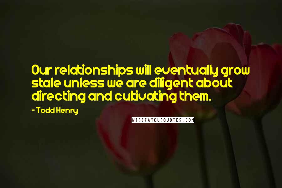 Todd Henry Quotes: Our relationships will eventually grow stale unless we are diligent about directing and cultivating them.