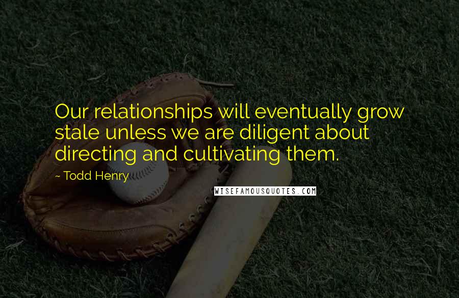 Todd Henry Quotes: Our relationships will eventually grow stale unless we are diligent about directing and cultivating them.