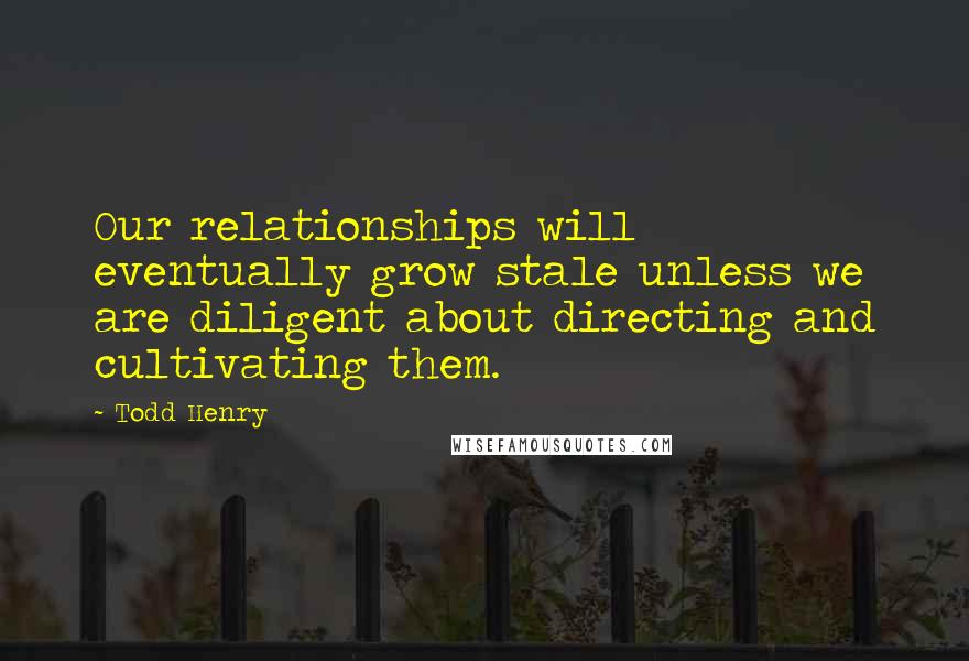 Todd Henry Quotes: Our relationships will eventually grow stale unless we are diligent about directing and cultivating them.