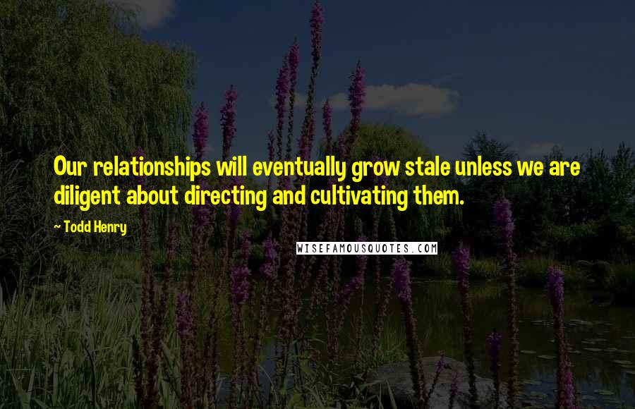 Todd Henry Quotes: Our relationships will eventually grow stale unless we are diligent about directing and cultivating them.
