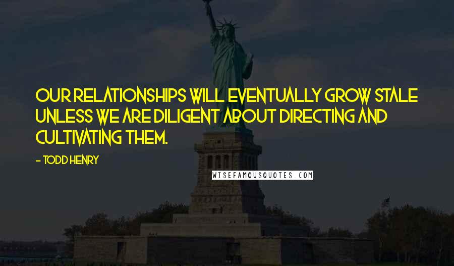 Todd Henry Quotes: Our relationships will eventually grow stale unless we are diligent about directing and cultivating them.