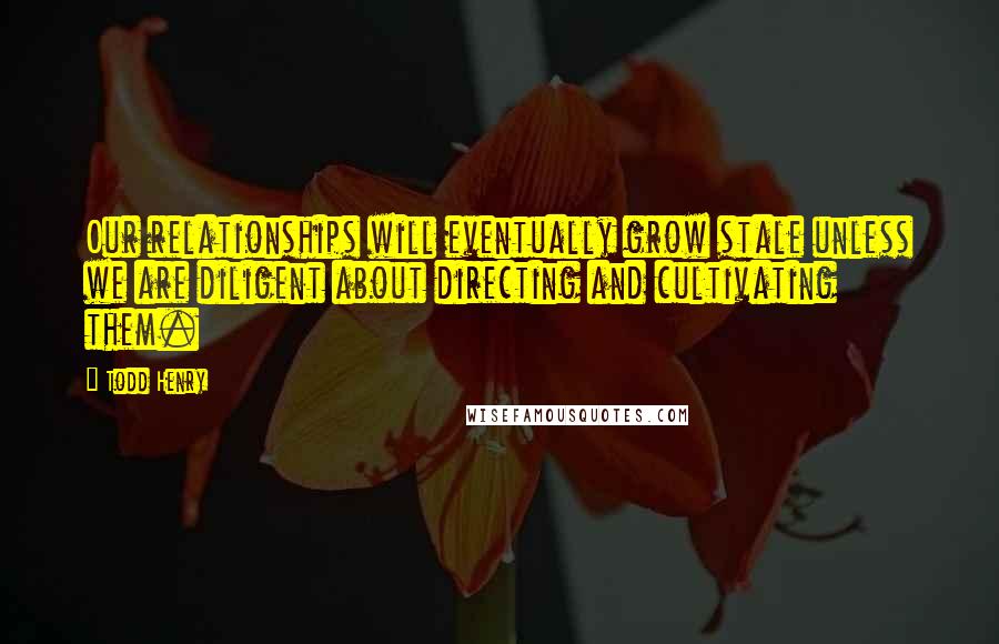 Todd Henry Quotes: Our relationships will eventually grow stale unless we are diligent about directing and cultivating them.