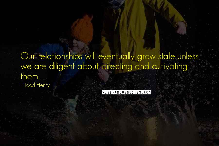 Todd Henry Quotes: Our relationships will eventually grow stale unless we are diligent about directing and cultivating them.