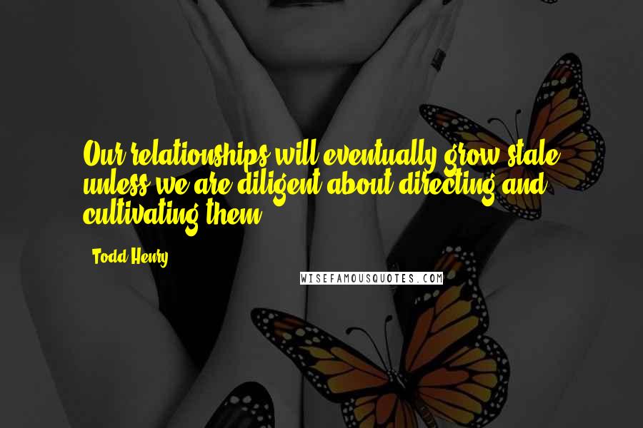 Todd Henry Quotes: Our relationships will eventually grow stale unless we are diligent about directing and cultivating them.