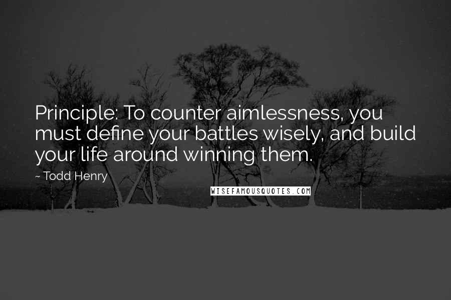 Todd Henry Quotes: Principle: To counter aimlessness, you must define your battles wisely, and build your life around winning them.