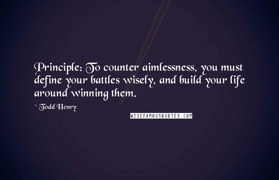 Todd Henry Quotes: Principle: To counter aimlessness, you must define your battles wisely, and build your life around winning them.
