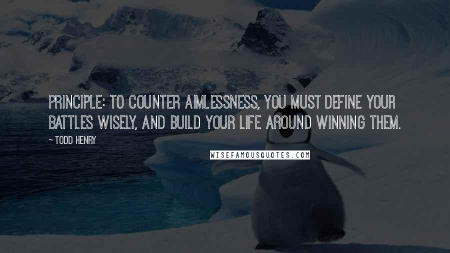Todd Henry Quotes: Principle: To counter aimlessness, you must define your battles wisely, and build your life around winning them.