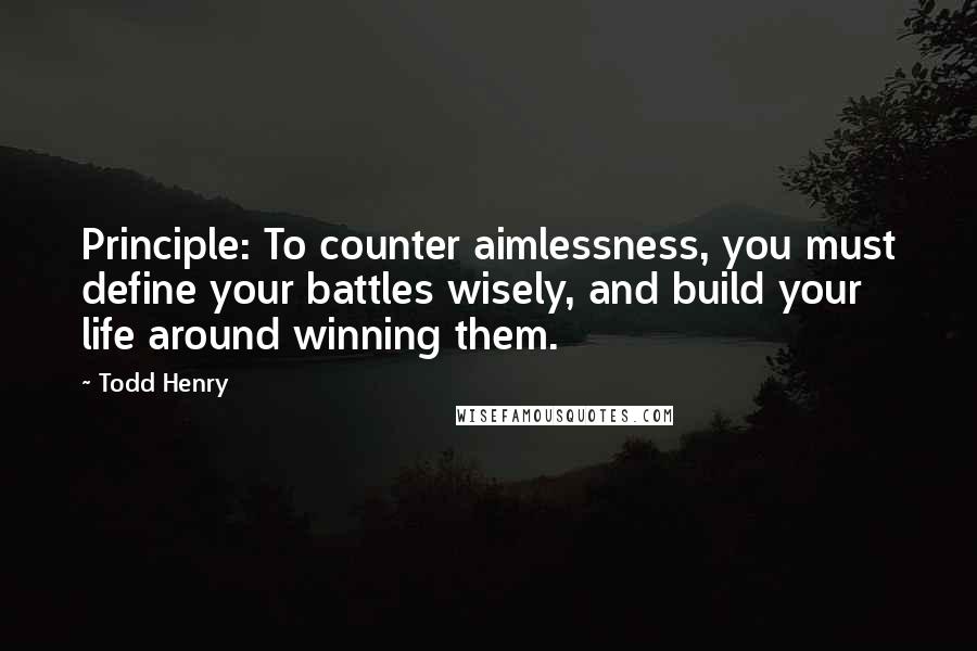 Todd Henry Quotes: Principle: To counter aimlessness, you must define your battles wisely, and build your life around winning them.